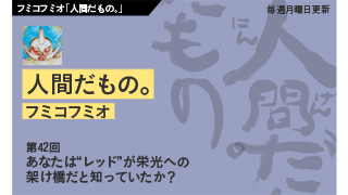 【フミコフミオ「人間だもの。」】　第42回　あなたは“レッド”が栄光への架け橋だと知っていたか？