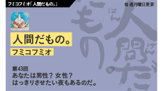 【フミコフミオ「人間だもの。」】　第43回　あなたは男性？ 女性？ はっきりさせたい夜もあるのだ。