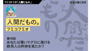 【フミコフミオ「人間だもの。」】　 第46回　あなたは薄いマグロに透ける商売人の矜持を見たか？