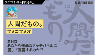 【フミコフミオ「人間だもの。」】　第54回　あなたも横暴なタッチパネルに屈して宣言するのか!?