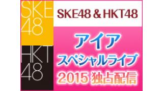 『アイア SKE48 スペシャルライブ 2015』＆『HKT48 アイア特別公演 2015』独占配信