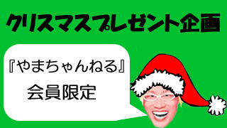 【やまちゃんねる通信vol.0015】今度は会員限定クリスマスプレゼント企画！