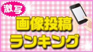 「激写!画像投稿ランキング」10週目!! (5月9日)