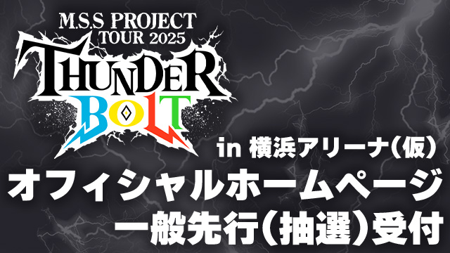 【お申込みのご案内】M.S.S Project Tour 2025 〜サンダーボルト〜 in 横浜アリーナ(仮) オフィシャルホームページ一般先行(抽選)