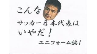 こんなサッカー日本代表はいやだ1　ユニフォーム編いち