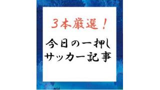 内田篤人は４年前の失望を「払拭」できるのか？　３本厳選！今日の一押しサッカー記事