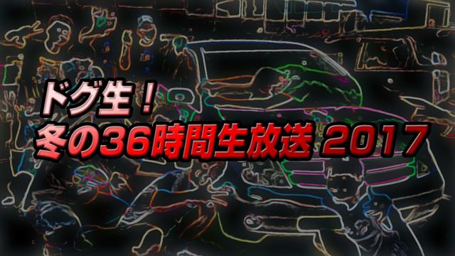2/4.5 15:00スタート！ドグ生冬の36時間生放送スペシャル2017 ！