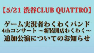 【5/21 渋谷CLUB QUATTRO】ゲーム実況者わくわくバンド 4thコンサート ～新装開店わくわく～ 追加公演についてのお知らせ
