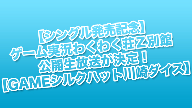 【シングル発売記念】ゲーム実況わくわく荘Ｚ別館 公開生放送が決定！【GAMEシルクハット川崎ダイス】