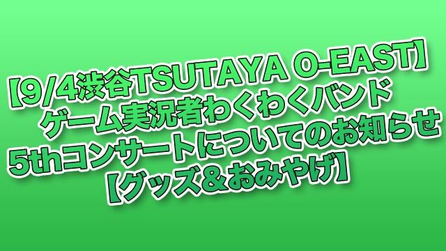 【9/4渋谷TSUTAYA O-EAST】ゲーム実況者わくわくバンド 5thコンサートについてのお知らせ【グッズ＆おみやげ】