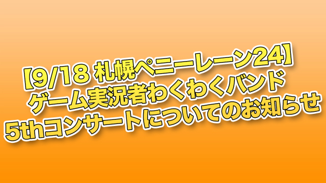 【9/18札幌ペニーレーン24】ゲーム実況者わくわくバンド 5thコンサートについてのお知らせ