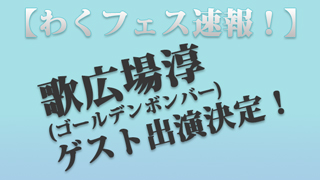 【速報：わくフェス】 歌広場淳(ゴールデンボンバー)のゲスト出演が決定！