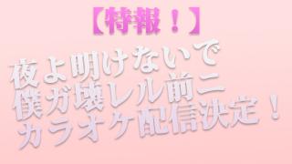 『夜よ明けないで』、『僕ガ壊レル前ニ』のカラオケ配信決定！