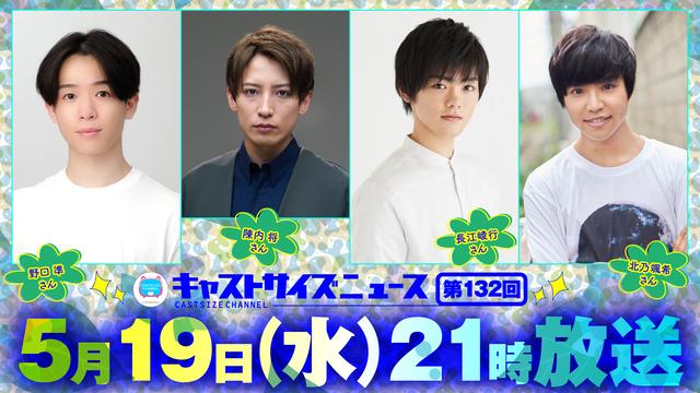 【ゲスト決定！】5月19日（水）21時～放送！『キャストサイズニュース』第132回 ゲスト：野口準さん・陳内将さん・長江崚行さん・北乃颯希さん