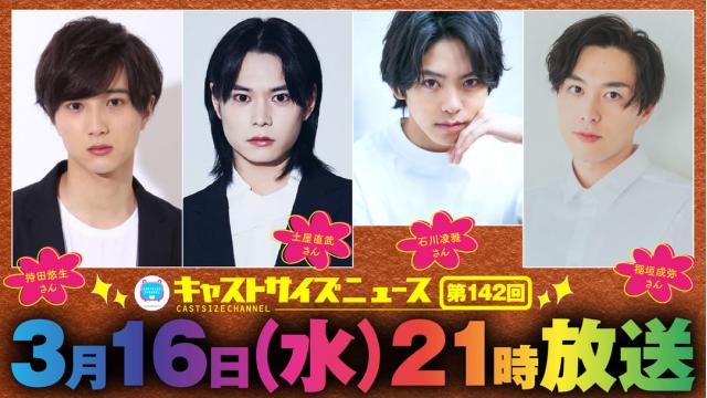【ゲスト決定！】3月16日（水）21時～放送！『キャストサイズニュース』第142回　ゲスト：持田悠生さん・土屋直武さん・石川凌雅さん・稲垣成弥さん