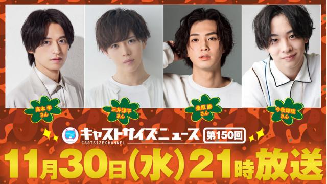 【ゲスト決定！】11月30日（水）21時～放送！『キャストサイズニュース』第150回　ゲスト：高本 学さん・三井淳平さん・桑原 勝さん・今牧輝琉さん