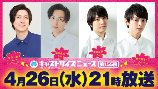 【ゲスト決定！】4月26日（水）21時～放送！『キャストサイズニュース』第155回　ゲスト：山本一慶さん・稲垣成弥さん・寶珠山駿さん・新谷聖司さん