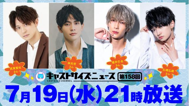 【7月19日（水）21時～放送！】『キャストサイズニュース』第158回　ゲスト：武東賢杜さん・林光哲さん・福井巴也さん・石橋弘毅さん