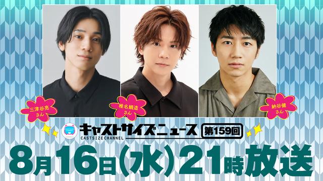 【ゲスト・タイムテーブル決定！】8月16日（水）21時～放送！『キャストサイズニュース』第159回　ゲスト：三津谷亮さん・椎名鯛造さん・納谷健さん