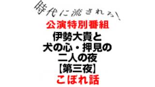 『時代に流されろ！』公演特別番組 伊勢大貴と犬の心・押見の二人の夜【第三夜】こぼれ話