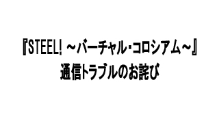 『STEEL! ～バーチャル・コロシアム～』通信トラブルのお詫び