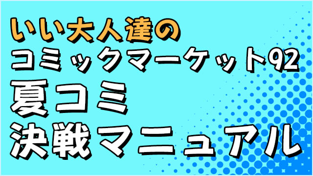 【夏コミ対策】コミックマーケット92・いい大人達決戦マニュアル【8/11 東7 ”あ”32b】