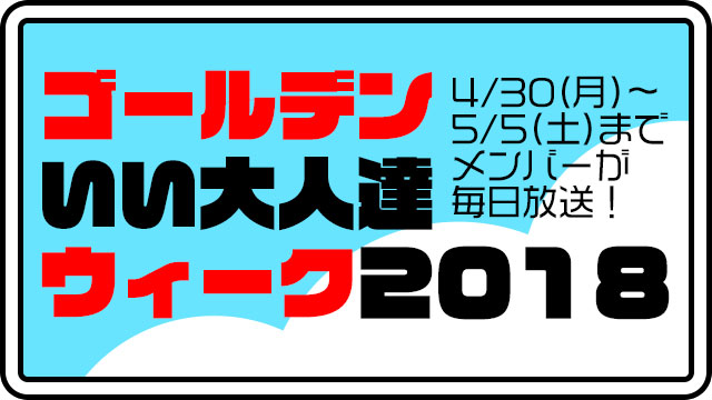 ゴールデンいい大人達ウィーク2018！4/30(月)～5/5(土)まで、連日ゲーム実況生放送やります！！