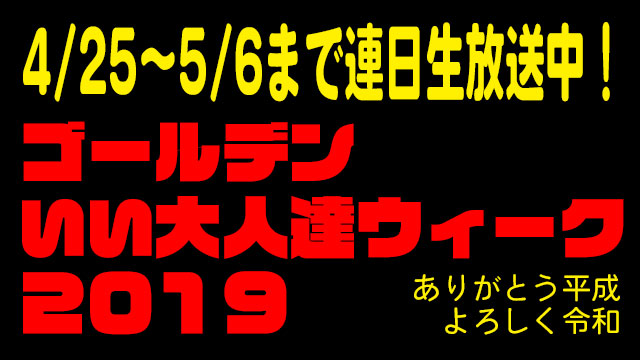 ゴールデンいい大人達ウィーク２０１９～ありがとう平成 よろしく令和～ただいま開催中！！