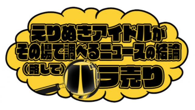 「えりぬきアイドルがその場で調べるニュースの結論（略して）バラ売り」 5/6(土)出演情報！