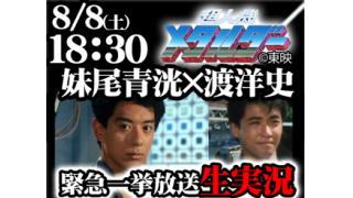 8/8(土)18:30緊急特別番組 超人機メタルダー一挙生放送を妹尾青洸と渡洋史と一緒に見よう！