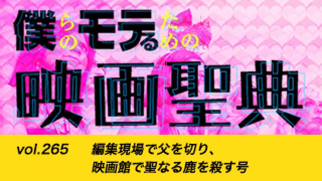 【vol.265】編集現場で父を切り、映画館で聖なる鹿を殺す号