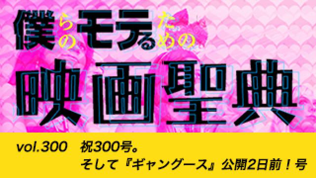 【vol.300】祝300号。そして『ギャングース』公開2日前！号