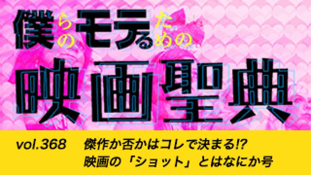 【vol.368】傑作か否かはコレで決まる!? 映画の「ショット」とはなにか号