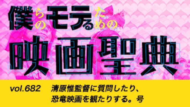 【vol.682】清原惟監督に質問したり、恐竜映画を観たりする。号