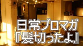 【日常ブロマガ】髪切ったよ