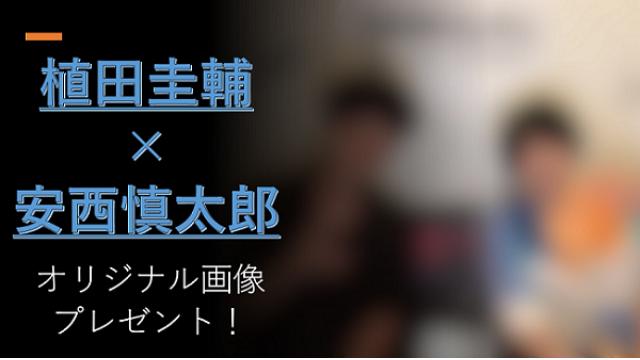 【植田圭輔×安西慎太郎】画像プレゼント受付開始のおしらせ！