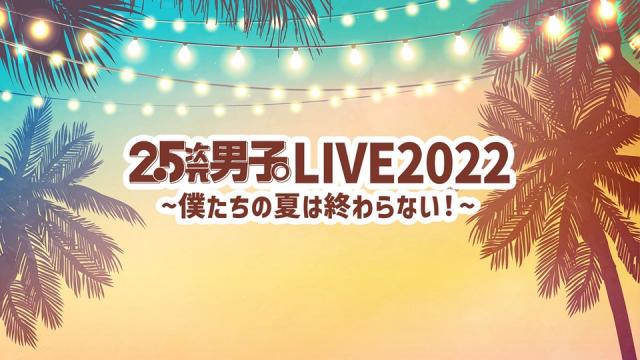 2.5次元男子。LIVE2022 〜僕たちの夏は終わらない！〜　うえちゃんネル先行のお知らせ