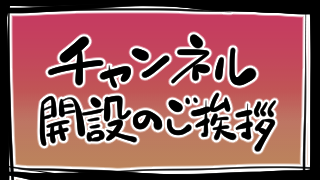 チャンネル開設のご挨拶
