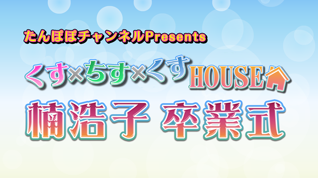 たんぽぽチャンネルPresents くす×ちす×くすHOUSE公開収録イベント 楠浩子 卒業式