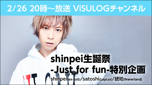2月26日(月)20時より『ViSULOGチャンネル「shinpei生誕祭-Just for fun-特別企画」』放送決定！