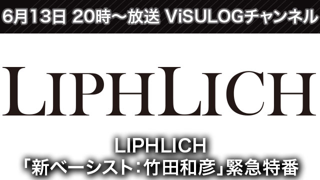 6月13日(木)21時より『LIPHLICH「新ベーシスト：竹田和彦」緊急特番』放送決定！