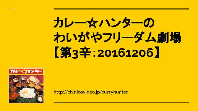 動画UP！【カレー業界の陰謀を暴く】カレー☆ハンターのわいがやフリーダム劇場【第3辛：20161206】