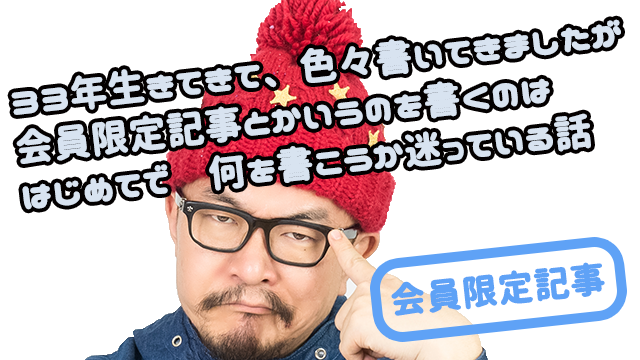 33年間生きてきて、色々書いてきたけど会員限定記事は初めてでなぁ・・。
