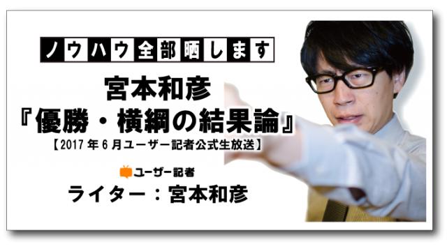 ノウハウ全部晒します「宮本和彦『優勝・横綱の結果論』」【2017年6月ユーザー記者公式生放送】