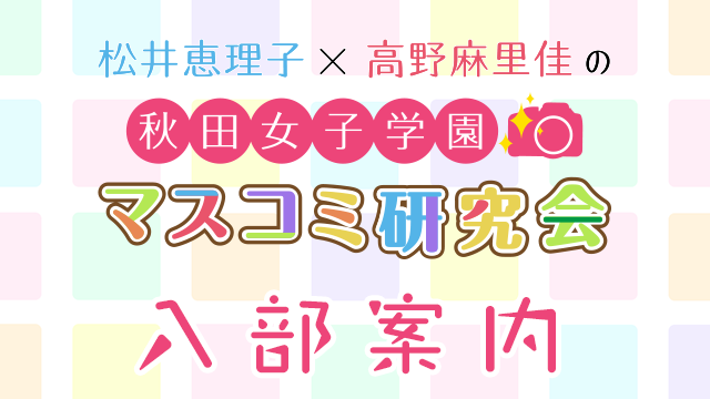 【入部案内】松井恵理子×高野麻里佳の秋田女子学園マスコミ研究会