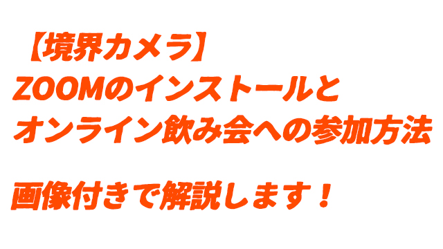 【境界カメラ】簡単ZOOMのインストール・オンライン飲み会への参加方法♪