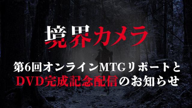 【境界カメラ】第6回オンラインMTGリポートとDVD完成記念配信のお知らせ ※無料記事