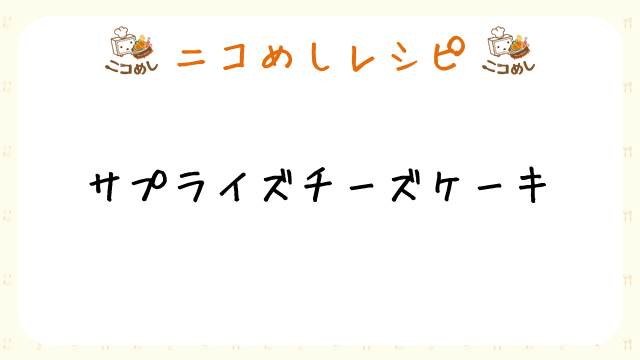 【ニコめしレシピ】サプライズチーズケーキ