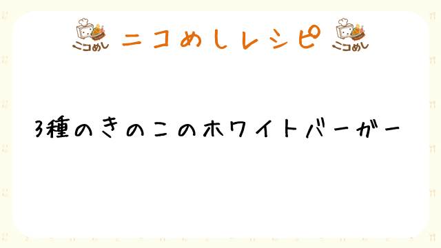 【ニコめしレシピ】3種のきのこのホワイトバーガー