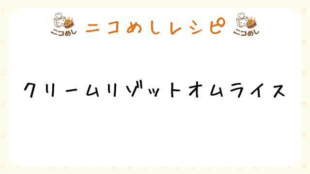 【ニコめしレシピ】ごはんで簡単！クリームリゾットオムライス